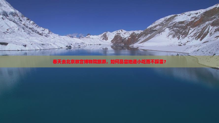 春天去北京故宫博物院旅游，如何品尝地道小吃而不踩雷？
