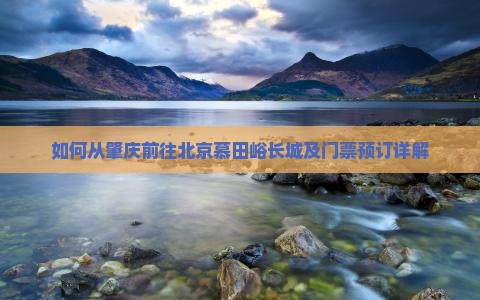 如何从肇庆前往北京慕田峪长城及门票预订详解