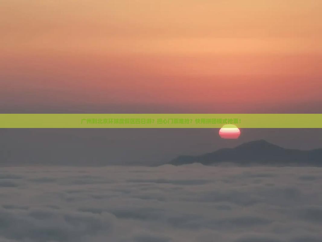 广州到北京环球度假区四日游？担心门票难抢？快用拼团模式抢票！