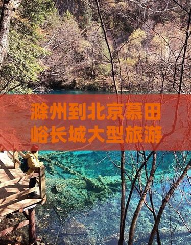 滁州到北京慕田峪长城大型旅游团报价及费用