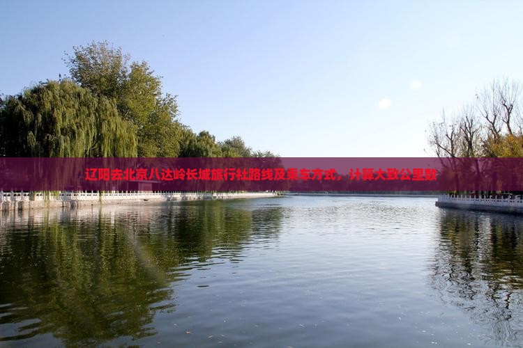 辽阳去北京八达岭长城旅行社路线及乘车方式，计算大致公里数