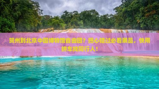 贺州到北京中国博物馆自由团？担心错过必看展品，快用拼车找同行人！
