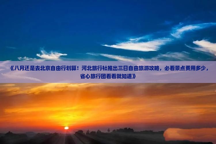 《八月还是去北京自由行划算！河北旅行社推出三日自由旅游攻略，必看景点费用多少，省心旅行团看看就知道》