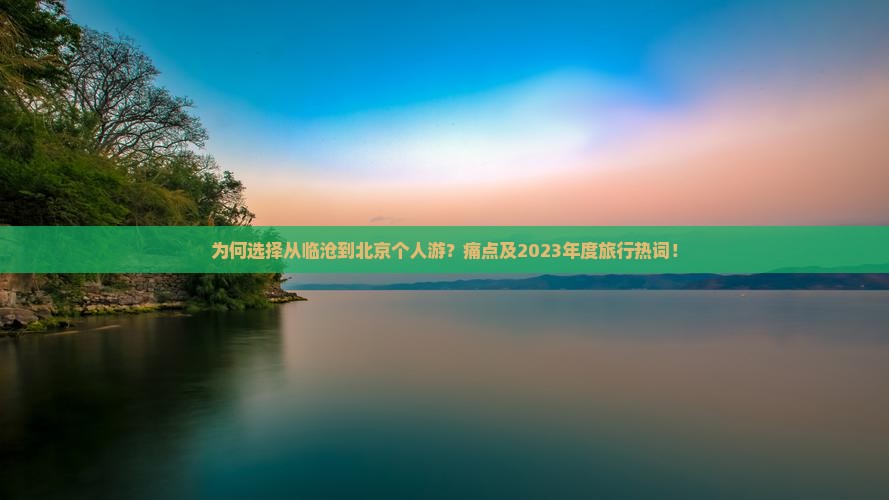 为何选择从临沧到北京个人游？痛点及2023年度旅行热词！