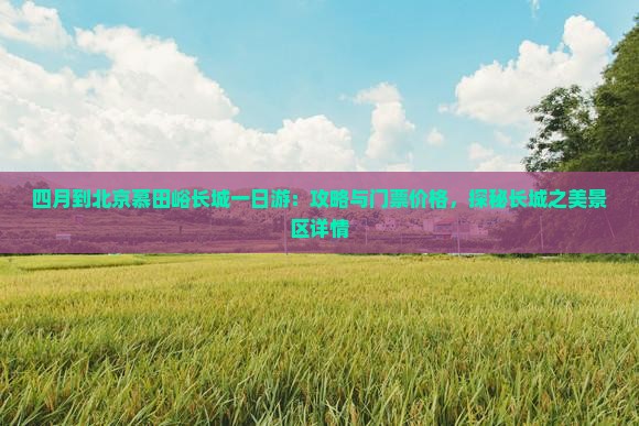 四月到北京慕田峪长城一日游：攻略与门票价格，探秘长城之美景区详情