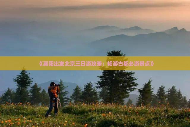 《襄阳出发北京三日游攻略：畅游古都必游景点》