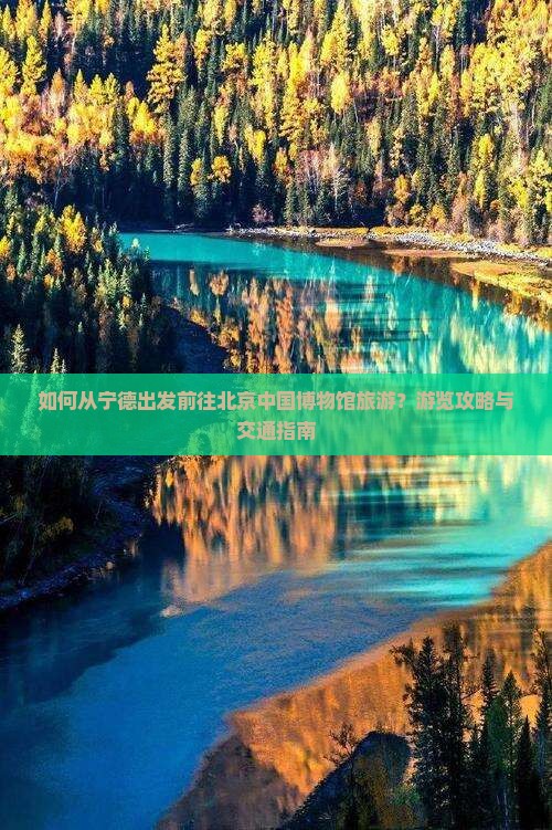 如何从宁德出发前往北京中国博物馆旅游？游览攻略与交通指南