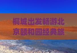 桐城出发畅游北京颐和园经典旅游路线