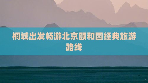 桐城出发畅游北京颐和园经典旅游路线