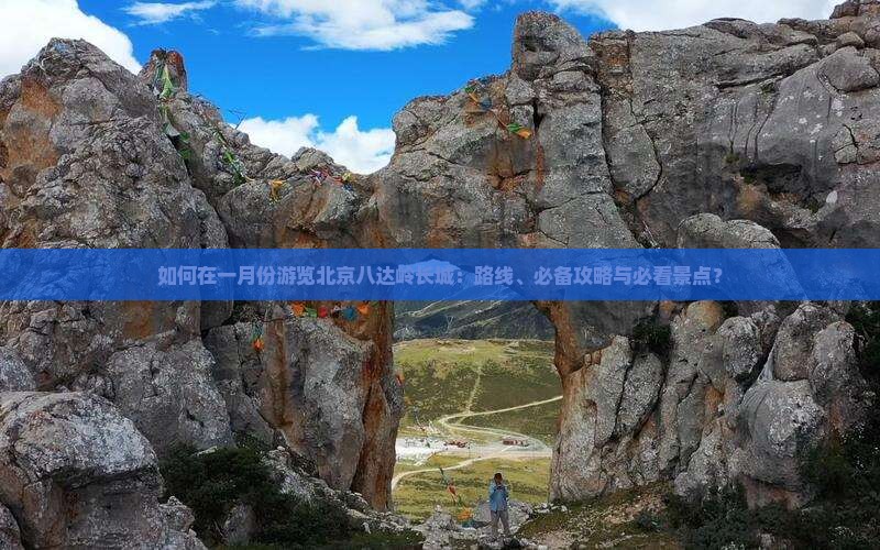如何在一月份游览北京八达岭长城：路线、必备攻略与必看景点？