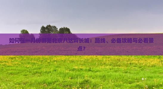 如何在一月份游览北京八达岭长城：路线、必备攻略与必看景点？