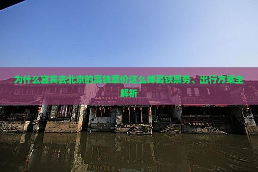 为什么宜宾去北京的高铁票价这么缚高铁票务、出行方案全解析