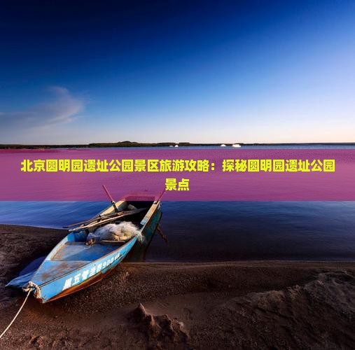 北京圆明园遗址公园景区旅游攻略：探秘圆明园遗址公园景点