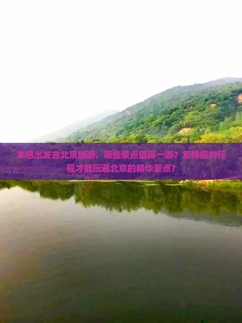 孝感出发去北京旅游，哪些景点值得一游？怎样规划行程才能玩遍北京的精华景点？