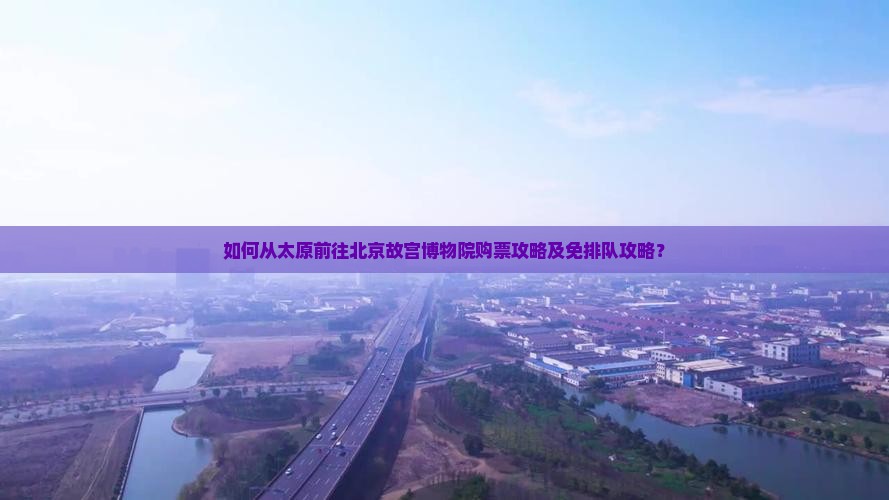 如何从太原前往北京故宫博物院购票攻略及免排队攻略？