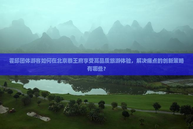 霍邱团体游客如何在北京恭王府享受高品质旅游体验，解决痛点的创新策略有哪些？