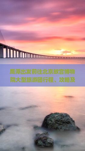 鹰潭出发前往北京故宫博物院大型旅游团行程、攻略及预订详情如何？