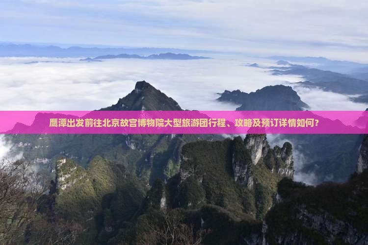 鹰潭出发前往北京故宫博物院大型旅游团行程、攻略及预订详情如何？
