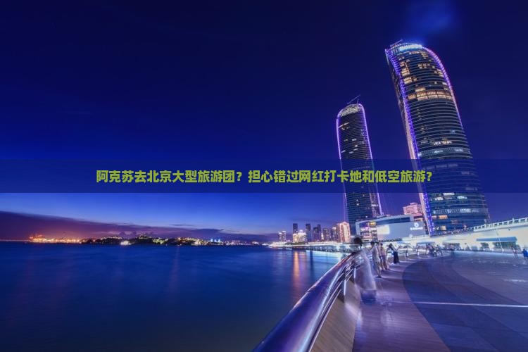 阿克苏去北京大型旅游团？担心错过网红打卡地和低空旅游？
