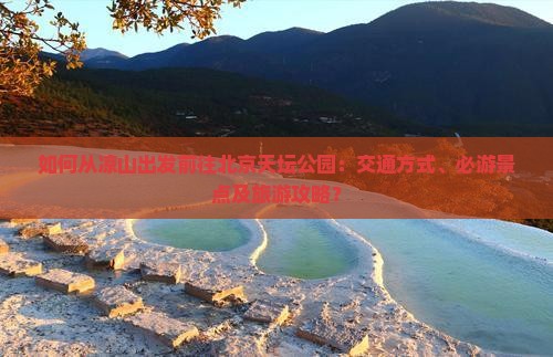 如何从凉山出发前往北京天坛公园：交通方式、必游景点及旅游攻略？