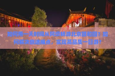 如何用一天时间从阿坝畅游北京颐和园？如何解决旅途痛点，实现高品质一日游？