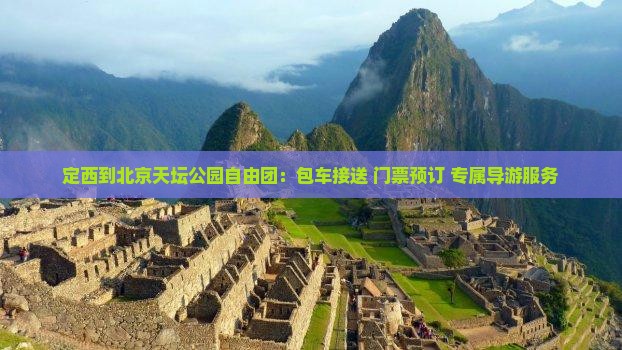 定西到北京天坛公园自由团：包车接送+门票预订+专属导游服务