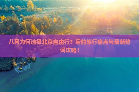 八月为何选择北京自由行？后的旅行痛点与最新热词攻略！