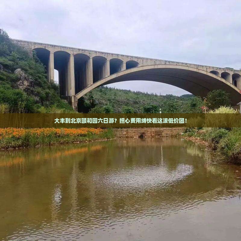 大丰到北京颐和园六日游？担心费用缚快看这波低价团！