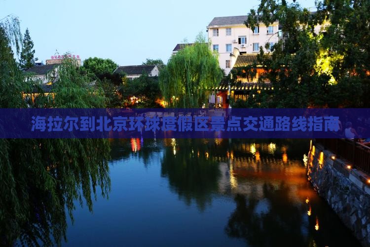 海拉尔到北京环球度假区景点交通路线指南