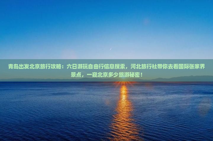 青岛出发北京旅行攻略：六日游玩自由行信息搜索，河北旅行社带你去看国际张家界景点，一窥北京多少旅游秘密！