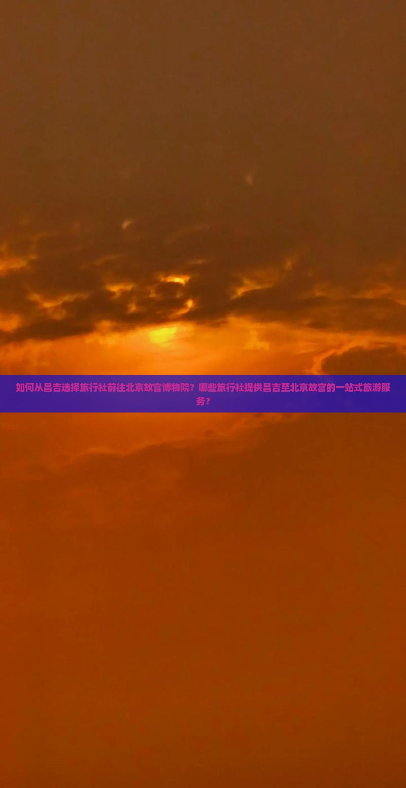 如何从昌吉选择旅行社前往北京故宫博物院？哪些旅行社提供昌吉至北京故宫的一站式旅游服务？