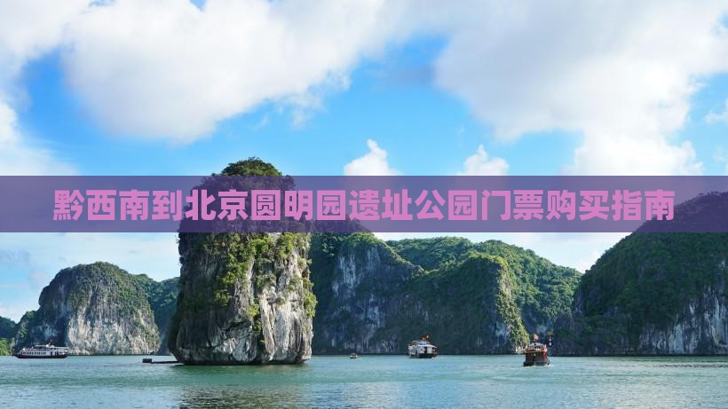 黔西南到北京圆明园遗址公园门票购买指南