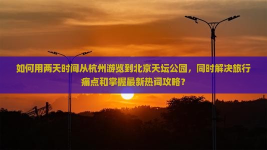 如何用两天时间从杭州游览到北京天坛公园，同时解决旅行痛点和掌握最新热词攻略？