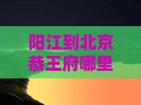 阳江到北京恭王府哪里玩？旅游攻略推荐
