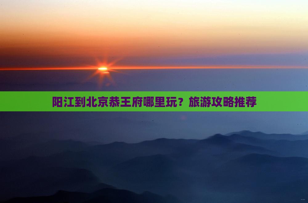 阳江到北京恭王府哪里玩？旅游攻略推荐