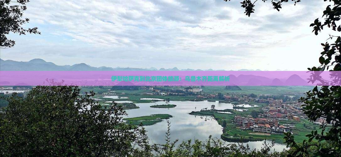 伊犁哈萨克到北京团体旅游：乌鲁木齐距离解析