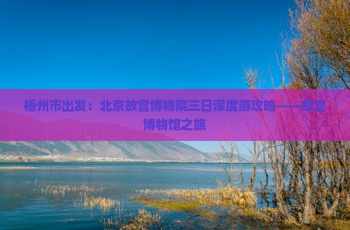 梧州市出发：北京故宫博物院三日深度游攻略——故宫博物馆之旅