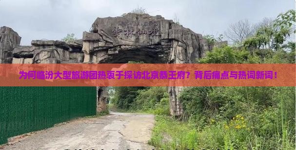 为何临汾大型旅游团热衷于探访北京恭王府？背后痛点与热词新词！