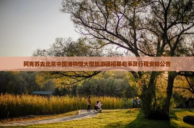 阿克苏去北京中国博物馆大型旅游团招募启事及行程安排公告