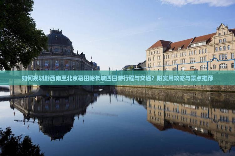 如何规划黔西南至北京慕田峪长城四日游行程与交通？附实用攻略与景点推荐