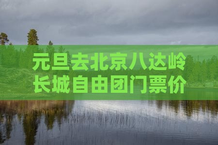 元旦去北京八达岭长城自由团门票价格查询