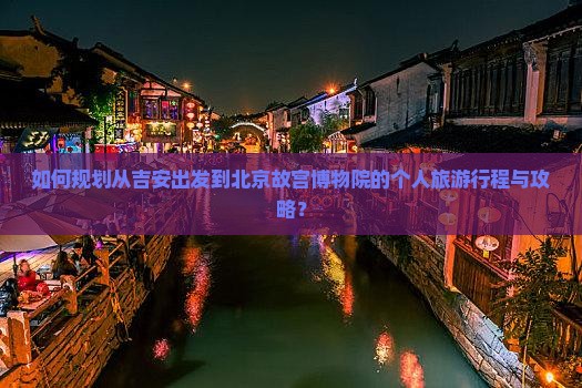 如何规划从吉安出发到北京故宫博物院的个人旅游行程与攻略？