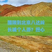 醴陵到北京八达岭长城个人游？担心攻略太麻烦？试试自驾拼车和露营吧！
