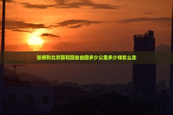 张掖到北京颐和园自由团多少公里多少钱怎么走