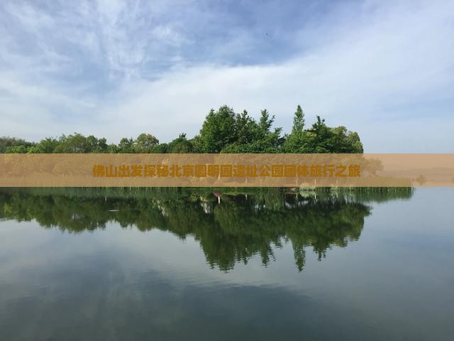 佛山出发探秘北京圆明园遗址公园团体旅行之旅