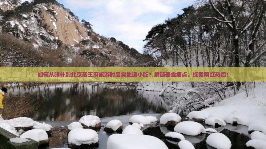 如何从喀什到北京恭王府旅游时品尝地道小吃？解锁美食痛点，探索网红热词！