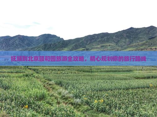 抚顺到北京颐和园旅游全攻略，精心规划你的旅行路线