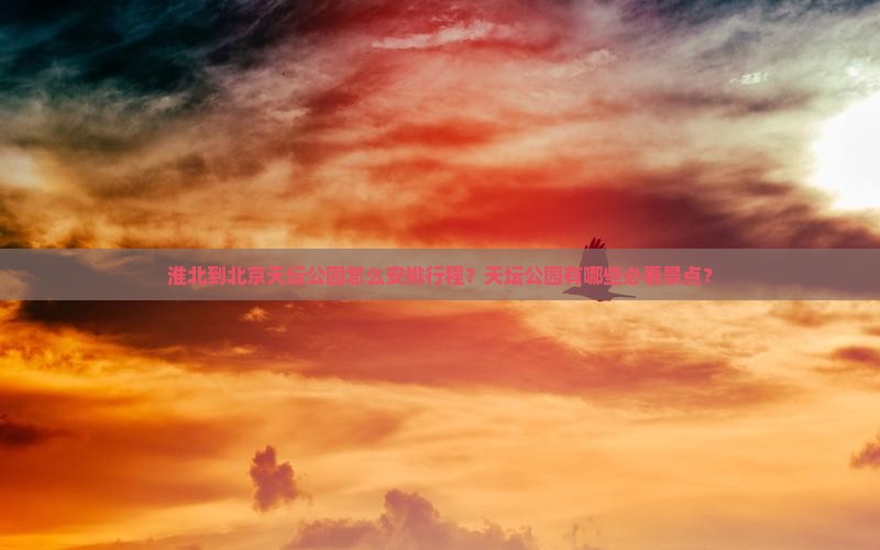 淮北到北京天坛公园怎么安排行程？天坛公园有哪些必看景点？