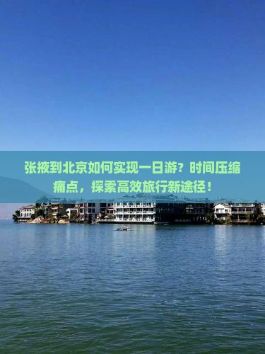 张掖到北京如何实现一日游？时间压缩痛点，探索高效旅行新途径！