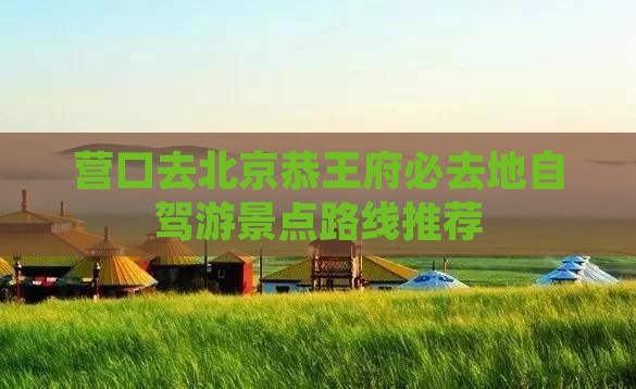 营口去北京恭王府必去地自驾游景点路线推荐